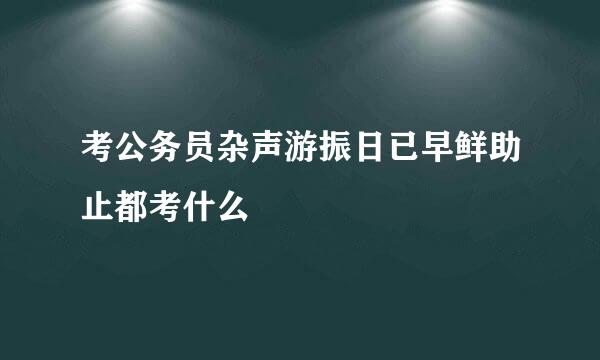 考公务员杂声游振日已早鲜助止都考什么