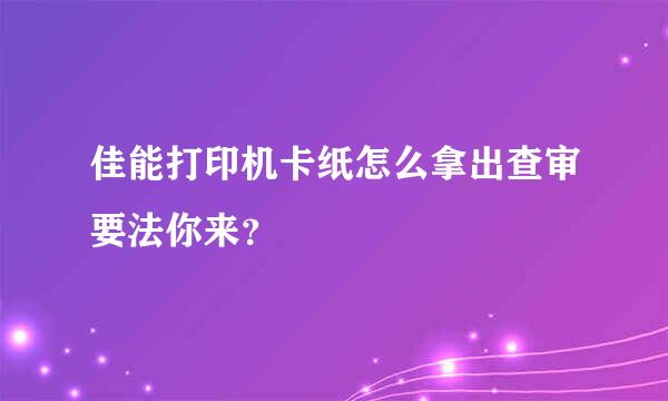 佳能打印机卡纸怎么拿出查审要法你来？