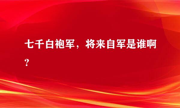 七千白袍军，将来自军是谁啊？