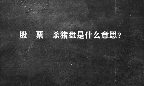 股 票 杀猪盘是什么意思？