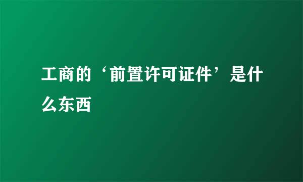 工商的‘前置许可证件’是什么东西