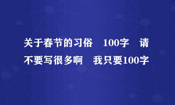 关于春节的习俗 100字 请不要写很多啊 我只要100字