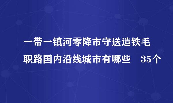 一带一镇河零降市守送造铁毛职路国内沿线城市有哪些 35个