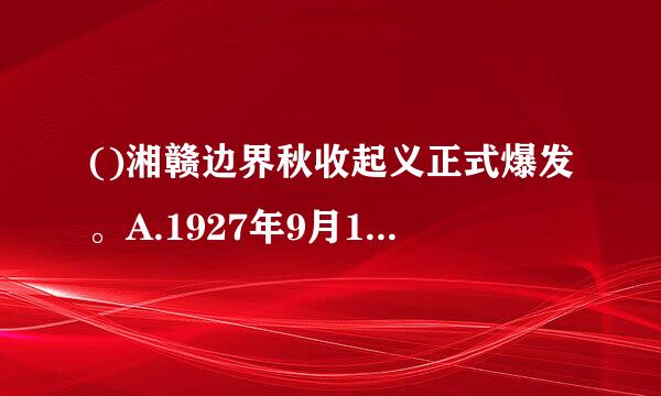 ()湘赣边界秋收起义正式爆发。A.1927年9月1日B.1927年9月8日C.1927年9月9日D.1927年9月19日