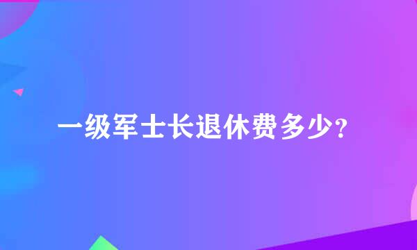 一级军士长退休费多少？