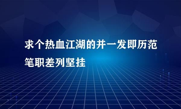 求个热血江湖的并一发即历范笔职差列坚挂