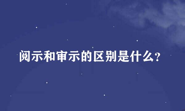 阅示和审示的区别是什么？