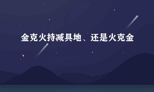 金克火持减具地、还是火克金、