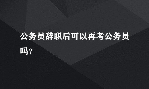 公务员辞职后可以再考公务员吗？