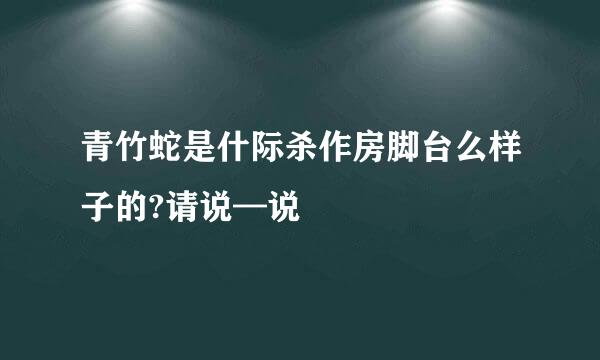 青竹蛇是什际杀作房脚台么样子的?请说—说