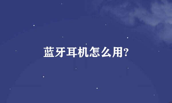 蓝牙耳机怎么用?