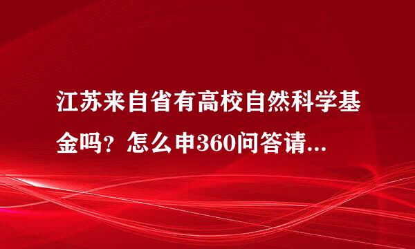 江苏来自省有高校自然科学基金吗？怎么申360问答请啊？ 我只看到有江苏省自然科学基金，没有看到高校自土影五兴然科学基金啊