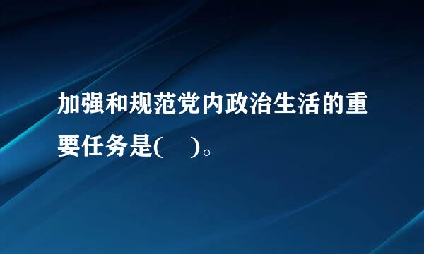 加强和规范党内政治生活的重要任务是( )。