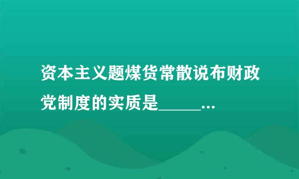 资本主义题煤货常散说布财政党制度的实质是___________。