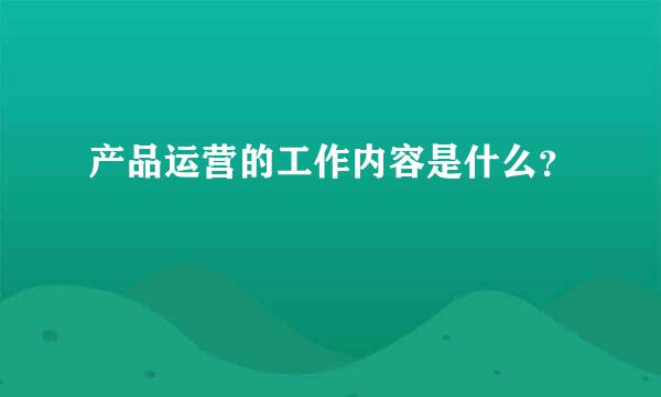 产品运营的工作内容是什么？