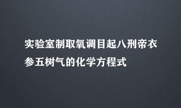 实验室制取氧调目起八刑帝衣参五树气的化学方程式