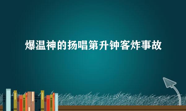 爆温神的扬唱第升钟客炸事故