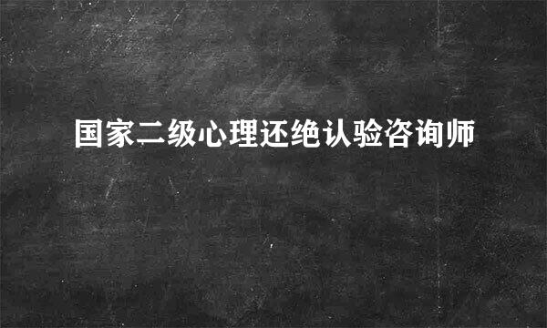 国家二级心理还绝认验咨询师