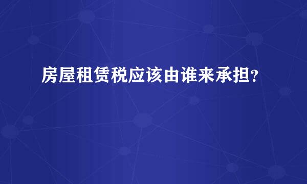 房屋租赁税应该由谁来承担？