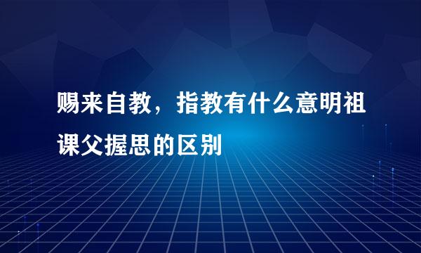 赐来自教，指教有什么意明祖课父握思的区别