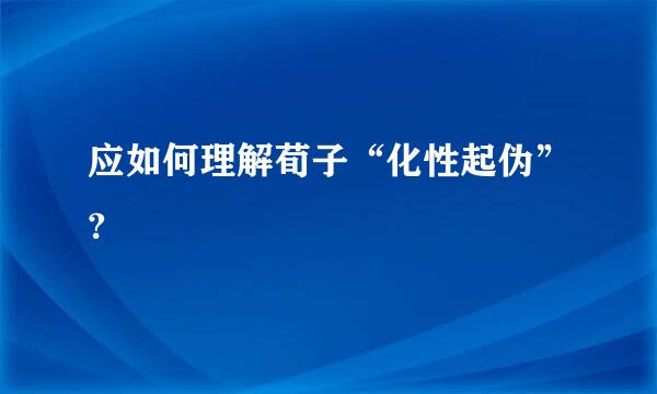 应如何理解荀子“化性起伪”?