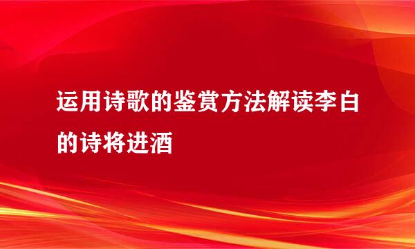 运用诗歌的鉴赏方法解读李白的诗将进酒