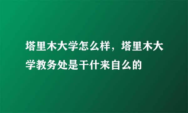 塔里木大学怎么样，塔里木大学教务处是干什来自么的