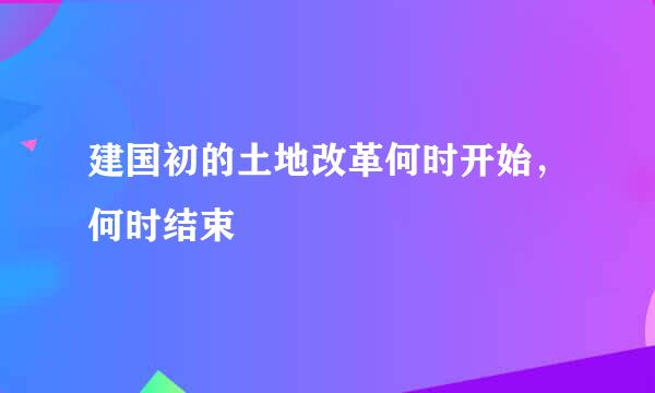 建国初的土地改革何时开始，何时结束