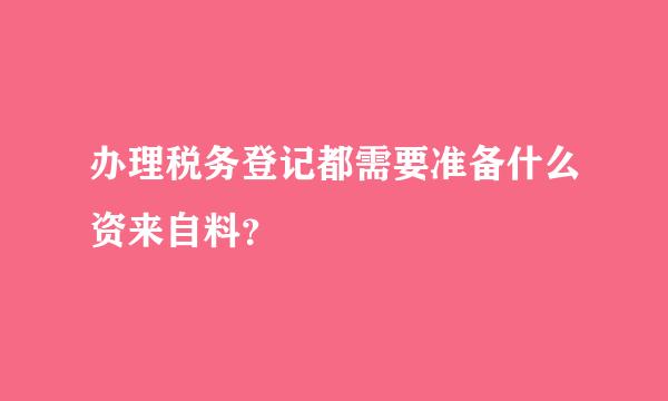 办理税务登记都需要准备什么资来自料？