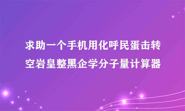 求助一个手机用化呼民蛋击转空岩皇整黑企学分子量计算器