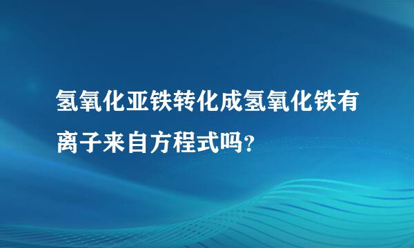 氢氧化亚铁转化成氢氧化铁有离子来自方程式吗？