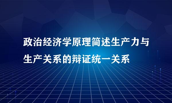 政治经济学原理简述生产力与生产关系的辩证统一关系