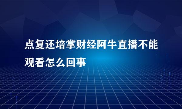 点复还培掌财经阿牛直播不能观看怎么回事