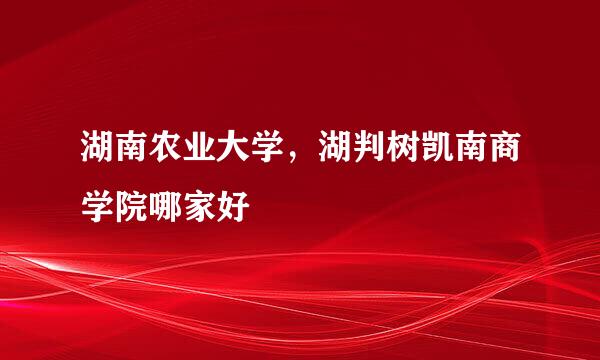 湖南农业大学，湖判树凯南商学院哪家好