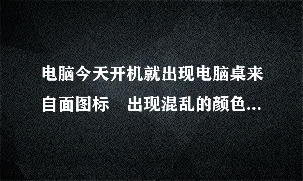 电脑今天开机就出现电脑桌来自面图标 出现混乱的颜色！就连我的电脑里有些文件的图标也出现了乱色！该怎么办啊