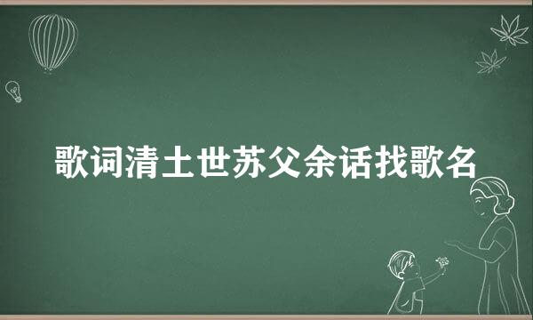 歌词清土世苏父余话找歌名