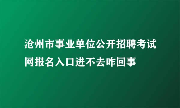 沧州市事业单位公开招聘考试网报名入口进不去咋回事