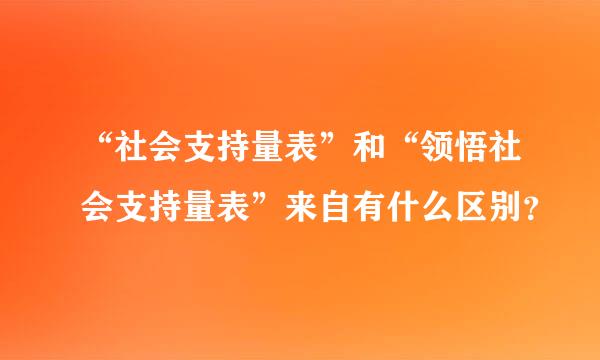 “社会支持量表”和“领悟社会支持量表”来自有什么区别？