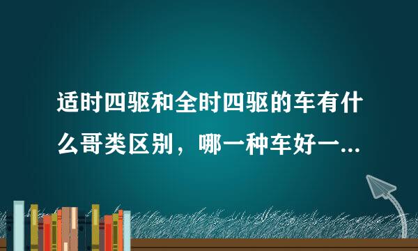 适时四驱和全时四驱的车有什么哥类区别，哪一种车好一除参刚些。