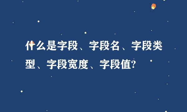 什么是字段、字段名、字段类型、字段宽度、字段值?