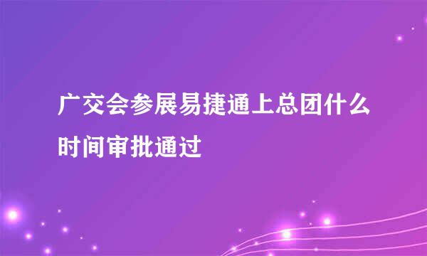 广交会参展易捷通上总团什么时间审批通过