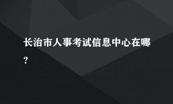 长治市人事考试信息中心在哪？