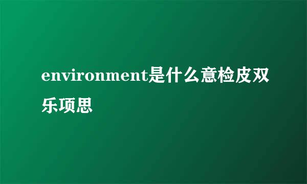 environment是什么意检皮双乐项思