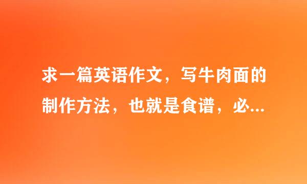 求一篇英语作文，写牛肉面的制作方法，也就是食谱，必须是要牛肉面的制作方法，别的不行。