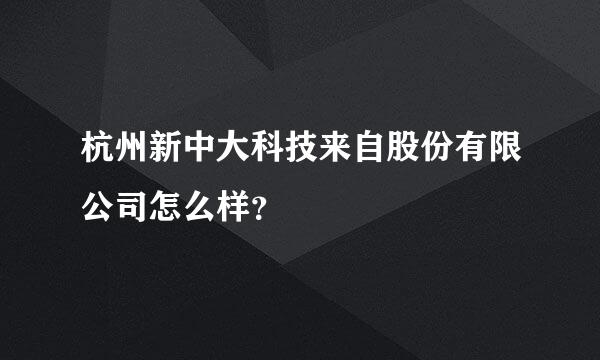 杭州新中大科技来自股份有限公司怎么样？