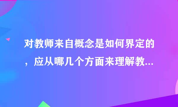 对教师来自概念是如何界定的，应从哪几个方面来理解教师概念?