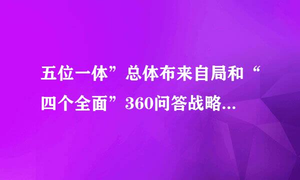 五位一体”总体布来自局和“四个全面”360问答战略布局是什么