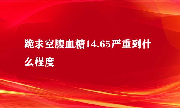 跪求空腹血糖14.65严重到什么程度