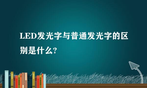 LED发光字与普通发光字的区别是什么?