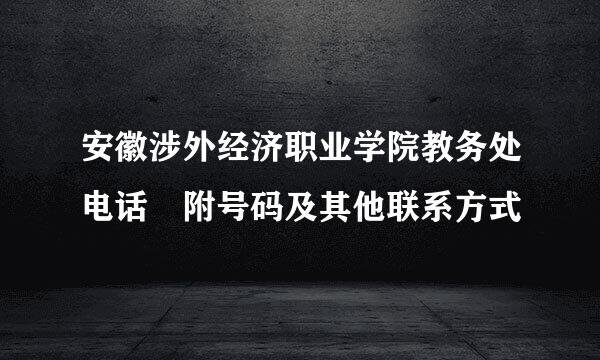 安徽涉外经济职业学院教务处电话 附号码及其他联系方式